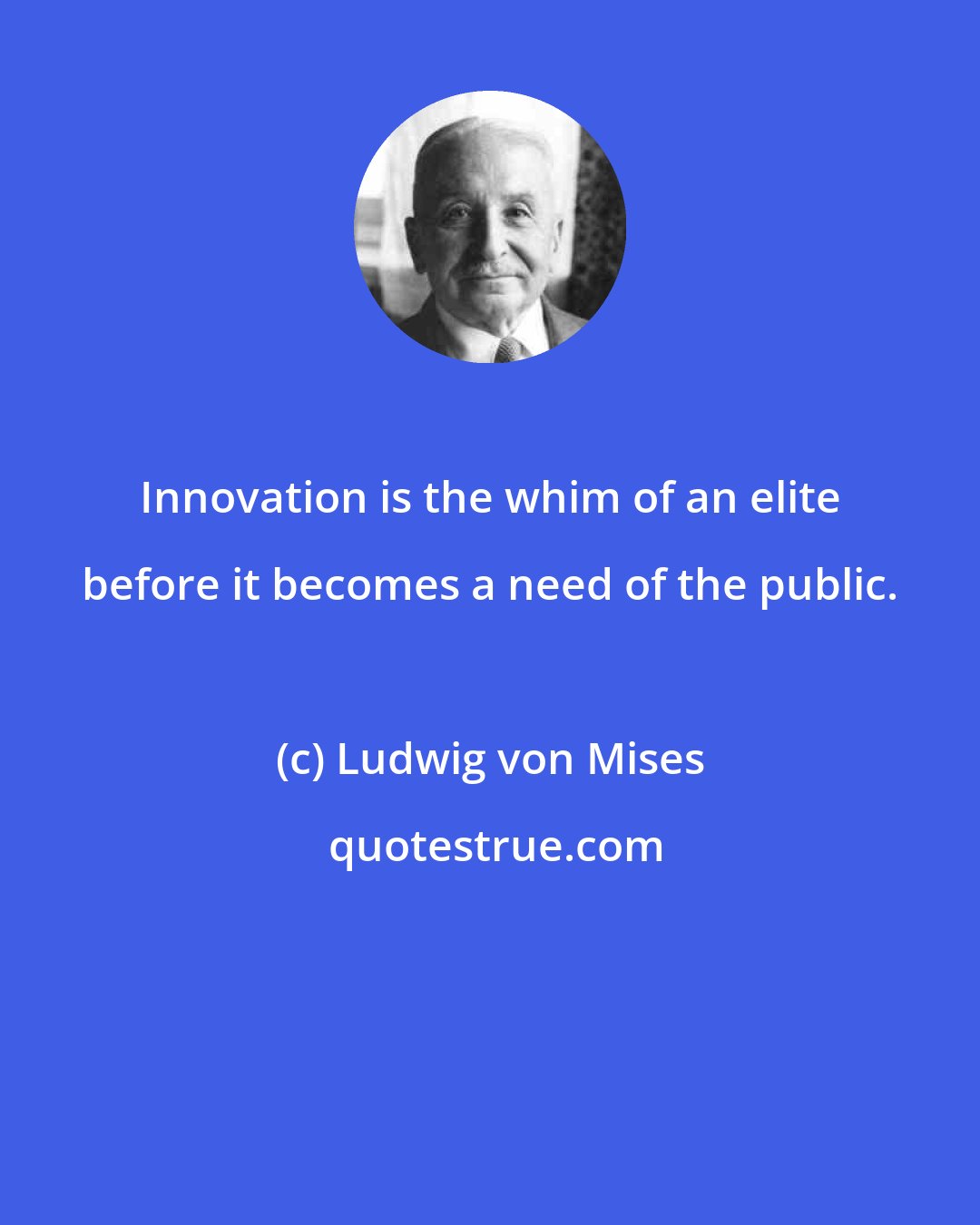 Ludwig von Mises: Innovation is the whim of an elite before it becomes a need of the public.