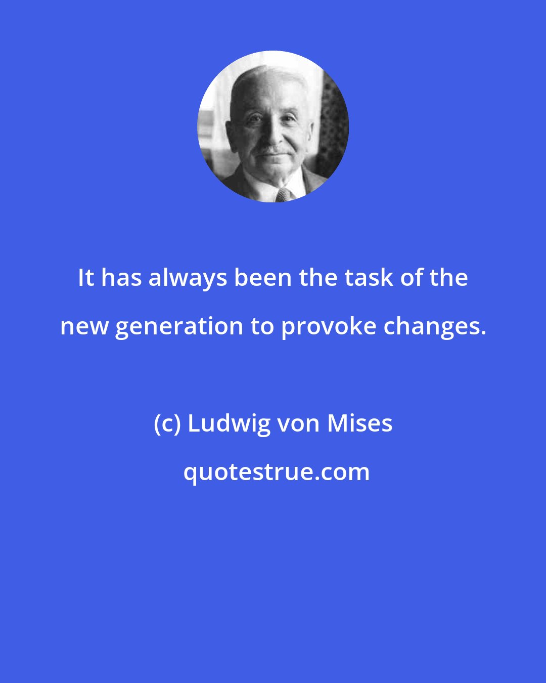 Ludwig von Mises: It has always been the task of the new generation to provoke changes.