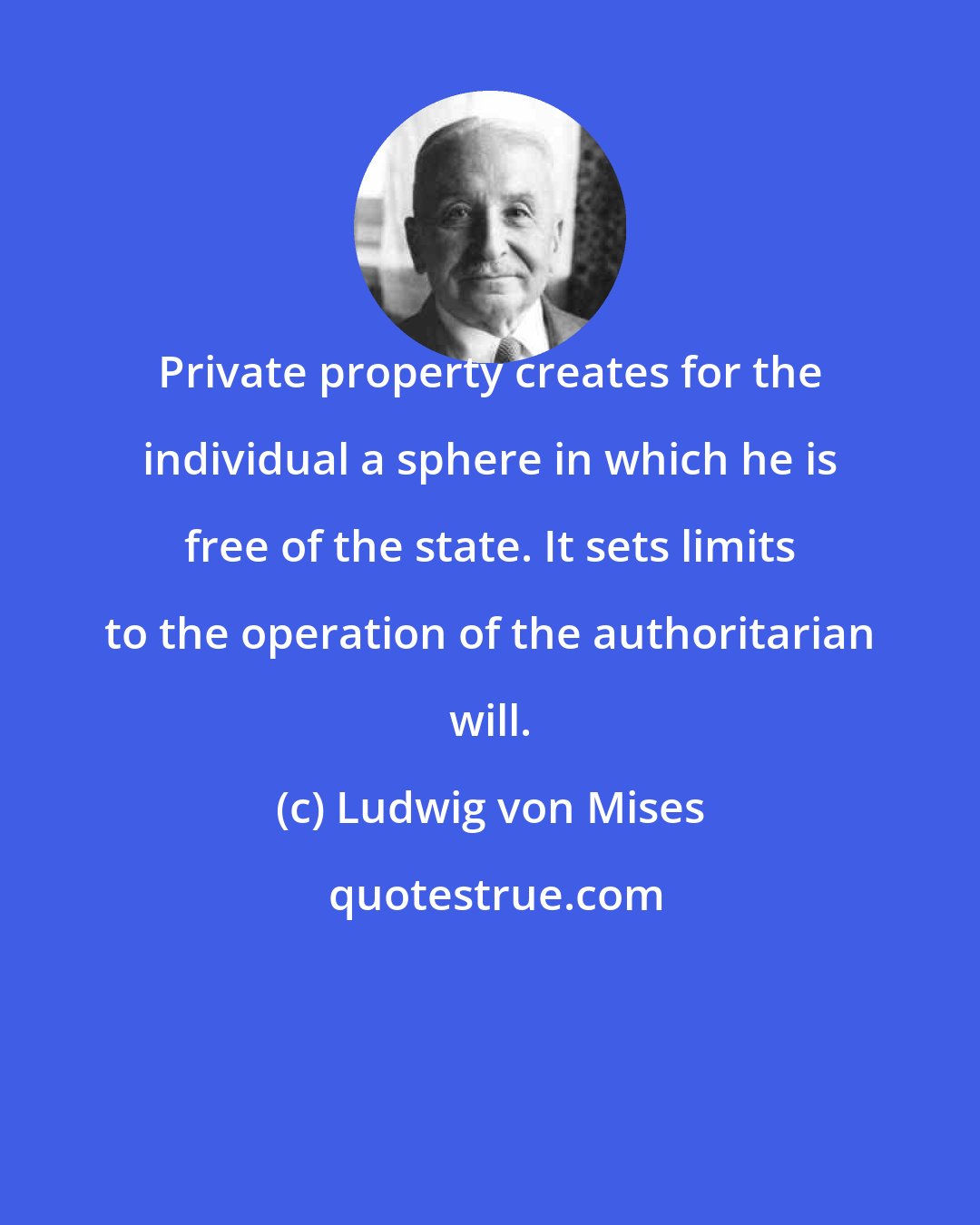 Ludwig von Mises: Private property creates for the individual a sphere in which he is free of the state. It sets limits to the operation of the authoritarian will.