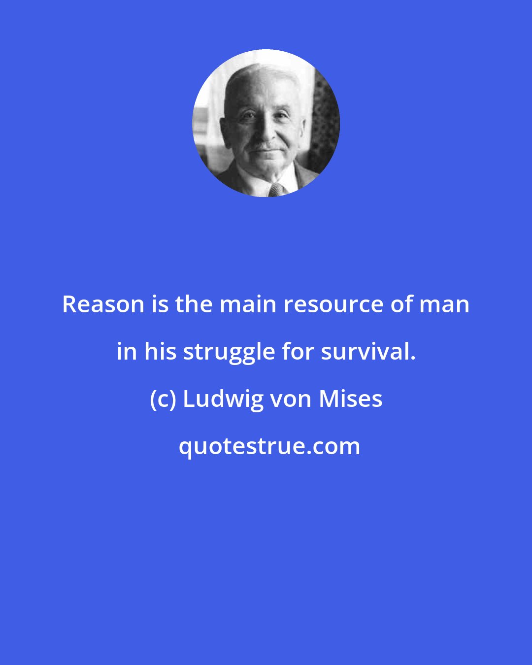 Ludwig von Mises: Reason is the main resource of man in his struggle for survival.