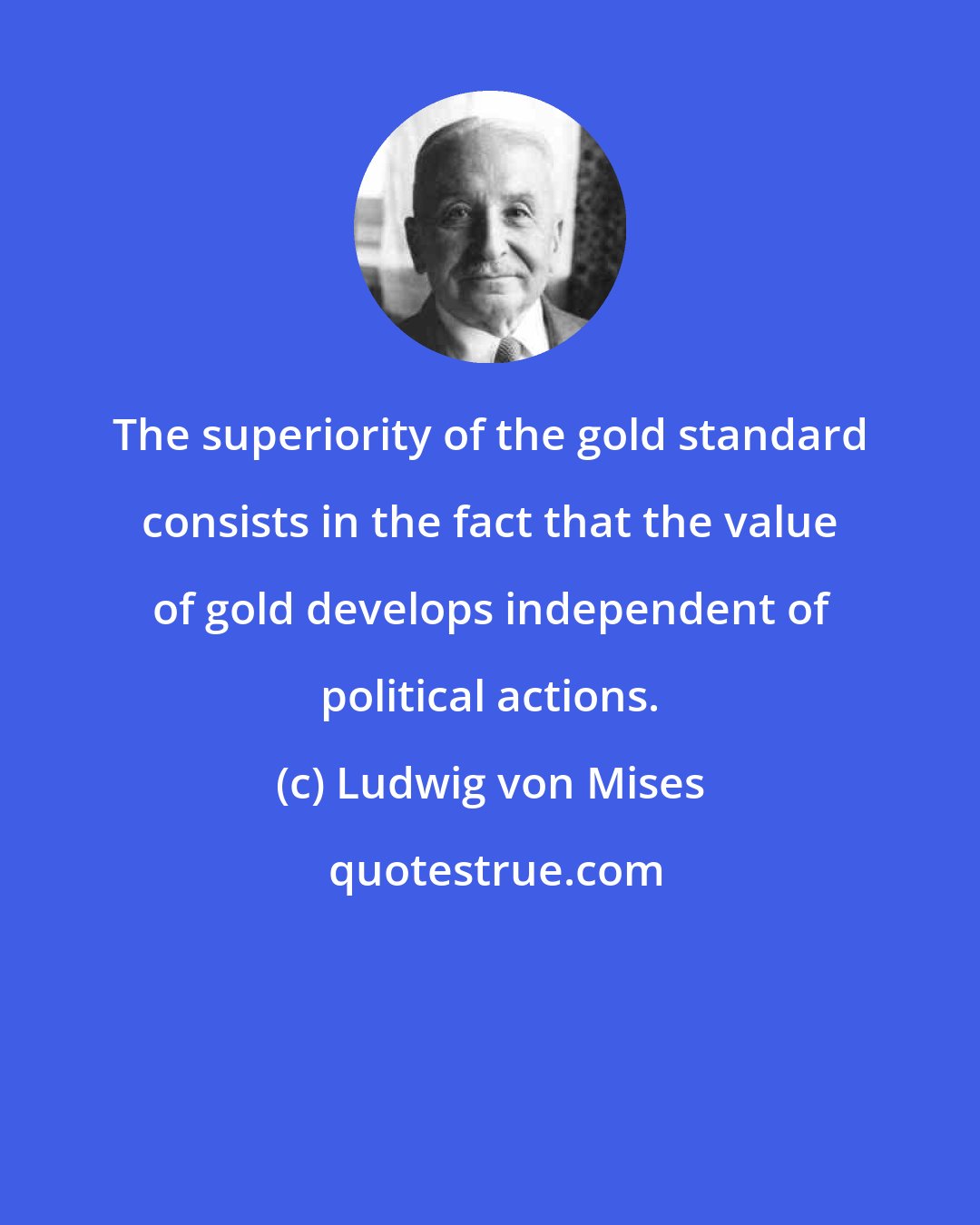 Ludwig von Mises: The superiority of the gold standard consists in the fact that the value of gold develops independent of political actions.