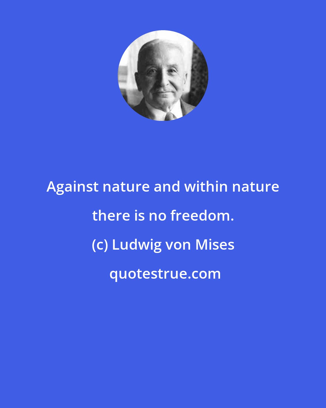 Ludwig von Mises: Against nature and within nature there is no freedom.