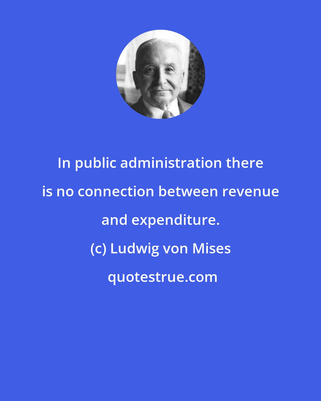 Ludwig von Mises: In public administration there is no connection between revenue and expenditure.