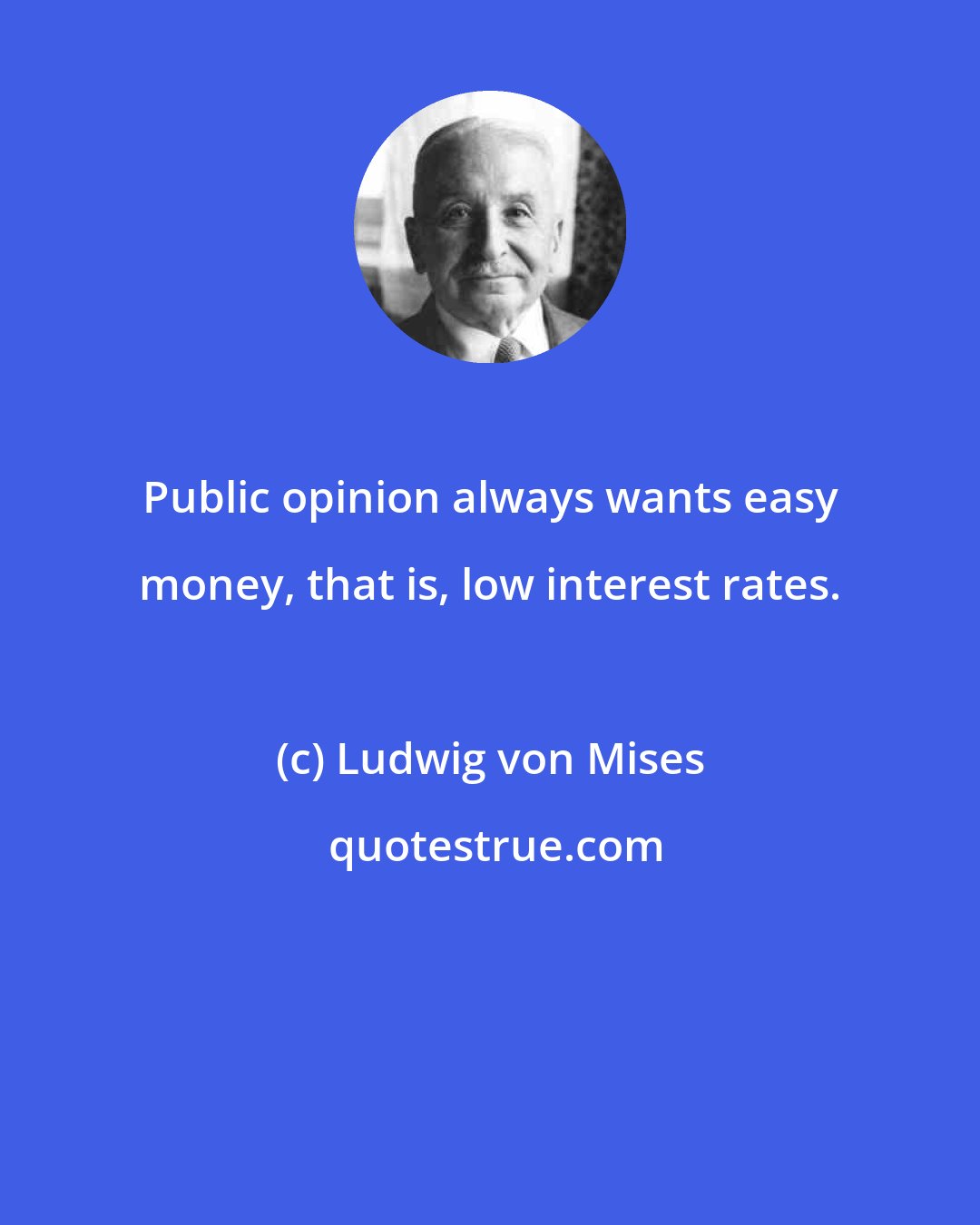Ludwig von Mises: Public opinion always wants easy money, that is, low interest rates.