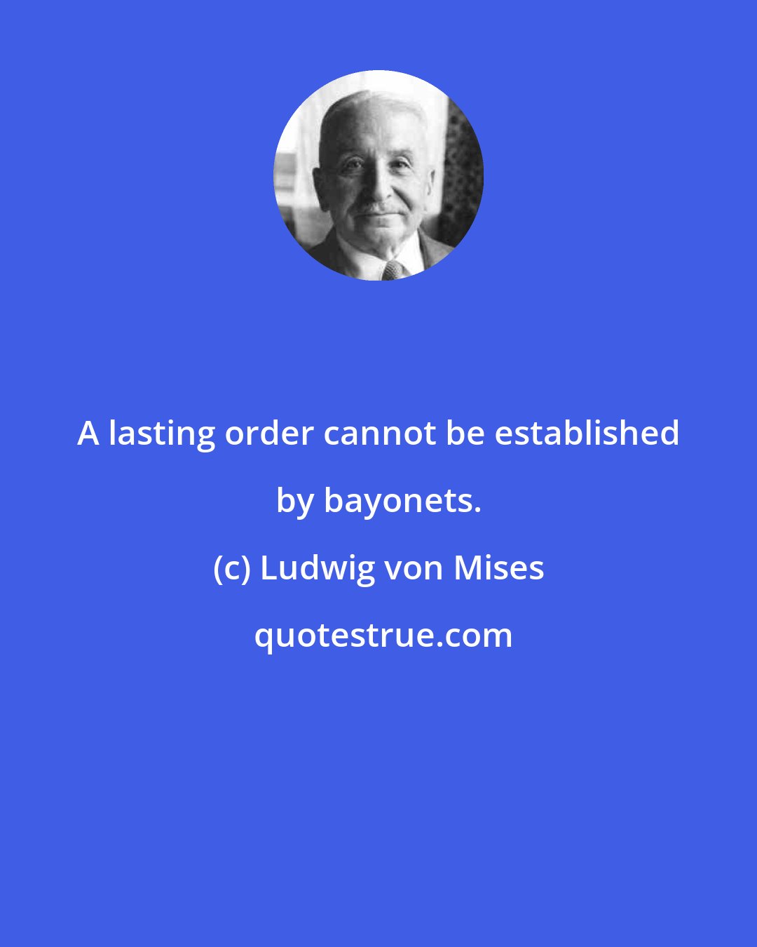 Ludwig von Mises: A lasting order cannot be established by bayonets.