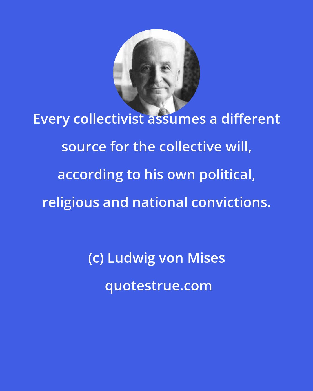 Ludwig von Mises: Every collectivist assumes a different source for the collective will, according to his own political, religious and national convictions.