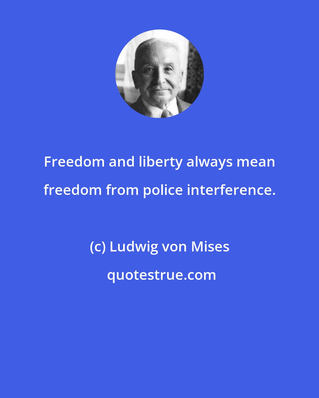 Ludwig von Mises: Freedom and liberty always mean freedom from police interference.