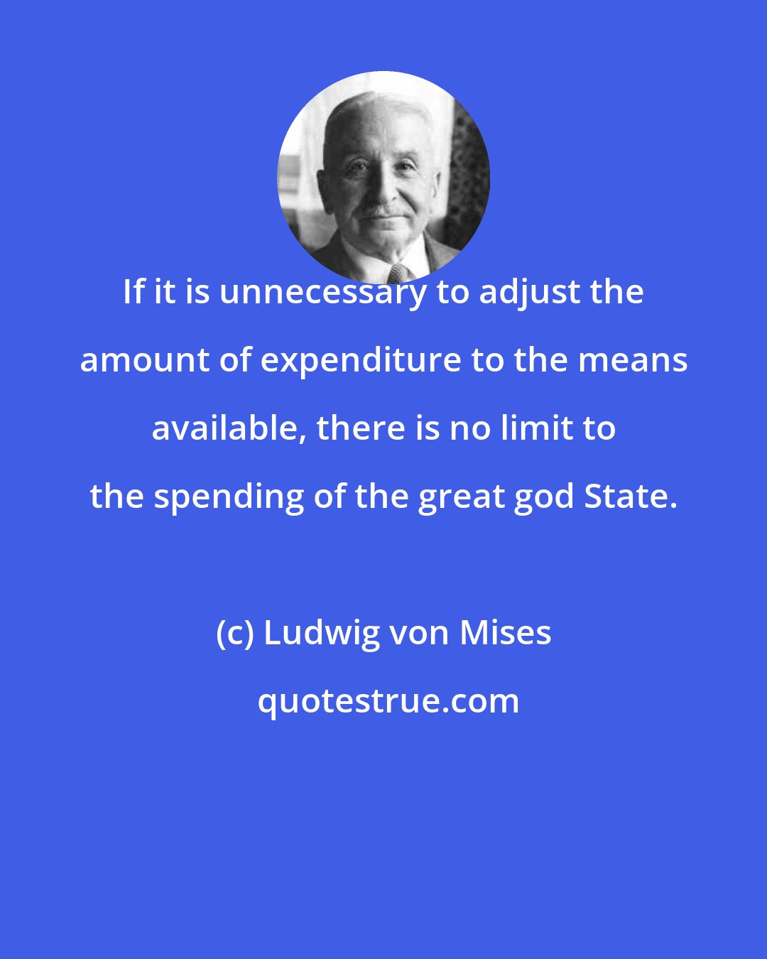 Ludwig von Mises: If it is unnecessary to adjust the amount of expenditure to the means available, there is no limit to the spending of the great god State.