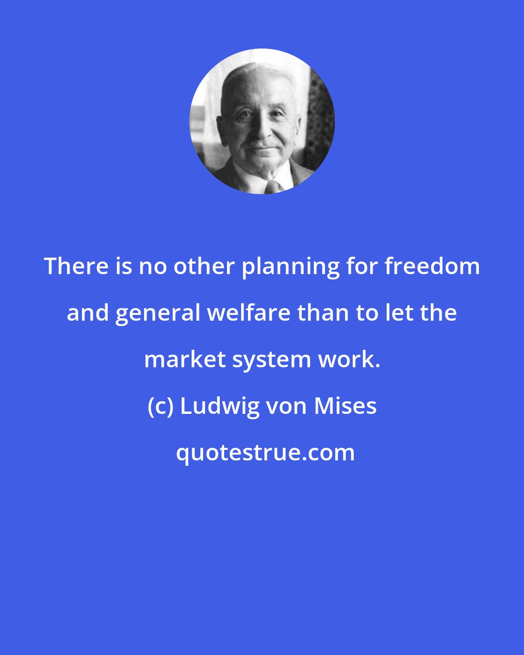 Ludwig von Mises: There is no other planning for freedom and general welfare than to let the market system work.