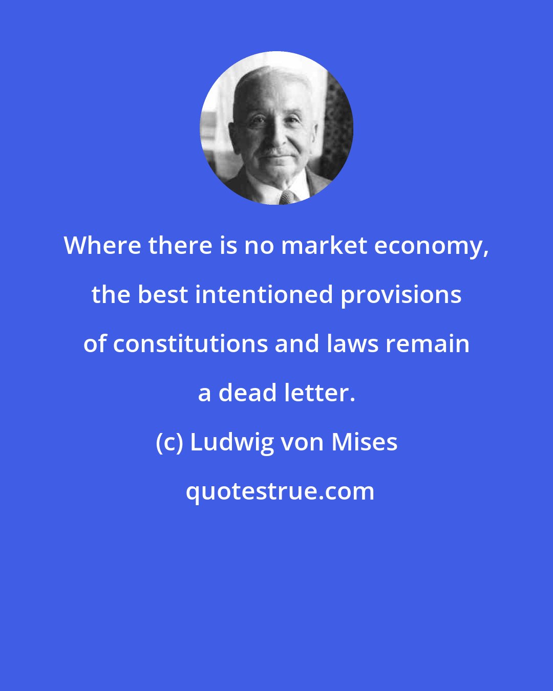 Ludwig von Mises: Where there is no market economy, the best intentioned provisions of constitutions and laws remain a dead letter.