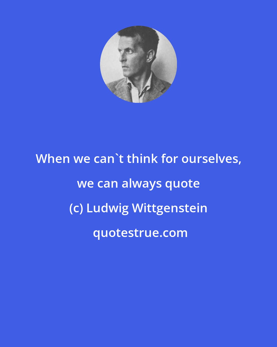 Ludwig Wittgenstein: When we can't think for ourselves, we can always quote