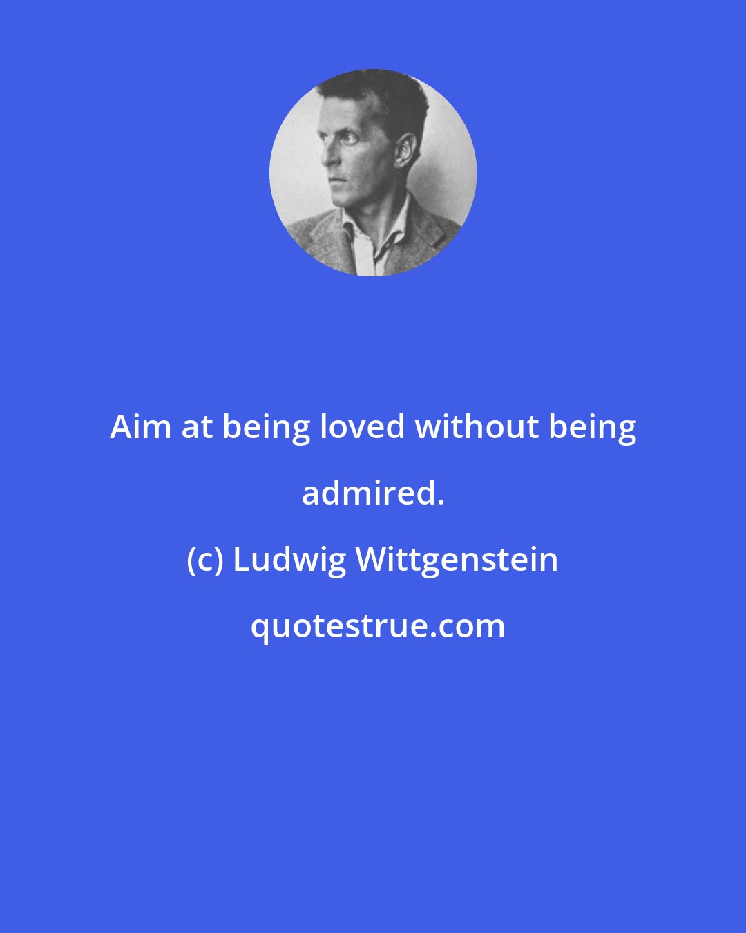 Ludwig Wittgenstein: Aim at being loved without being admired.