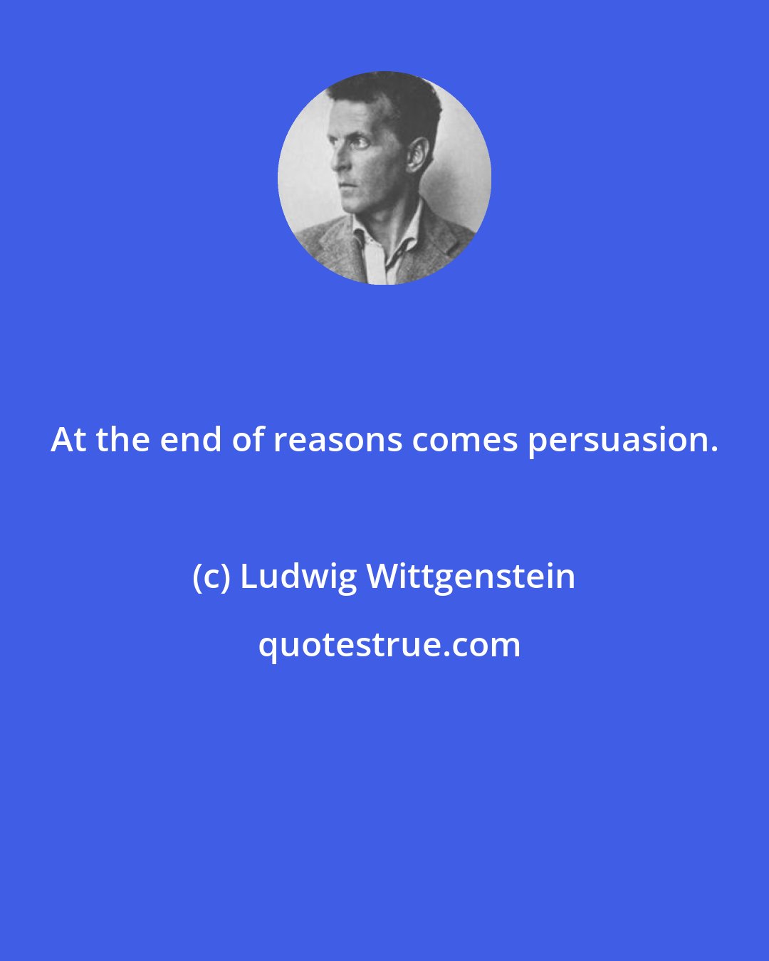 Ludwig Wittgenstein: At the end of reasons comes persuasion.