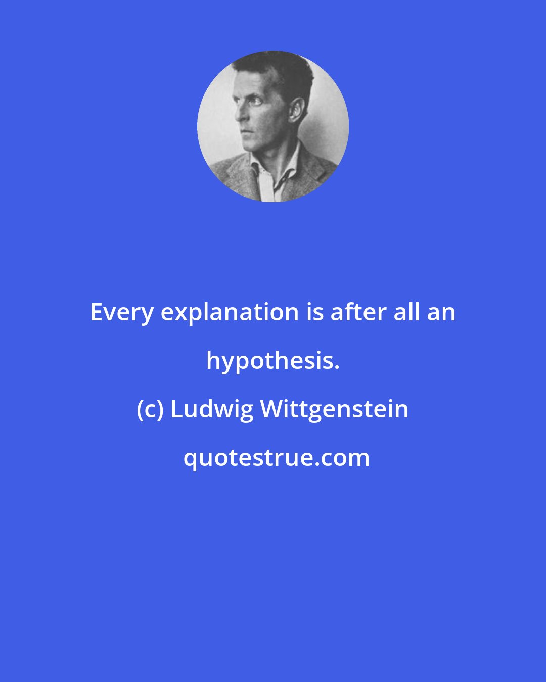 Ludwig Wittgenstein: Every explanation is after all an hypothesis.