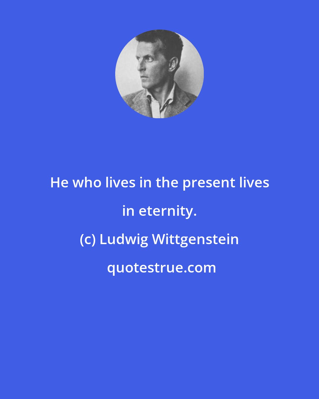 Ludwig Wittgenstein: He who lives in the present lives in eternity.