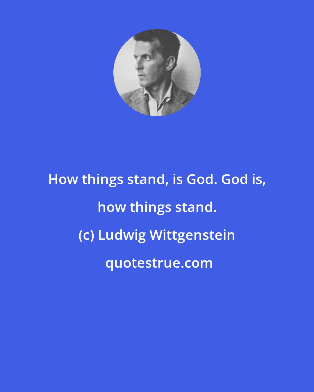 Ludwig Wittgenstein: How things stand, is God. God is, how things stand.