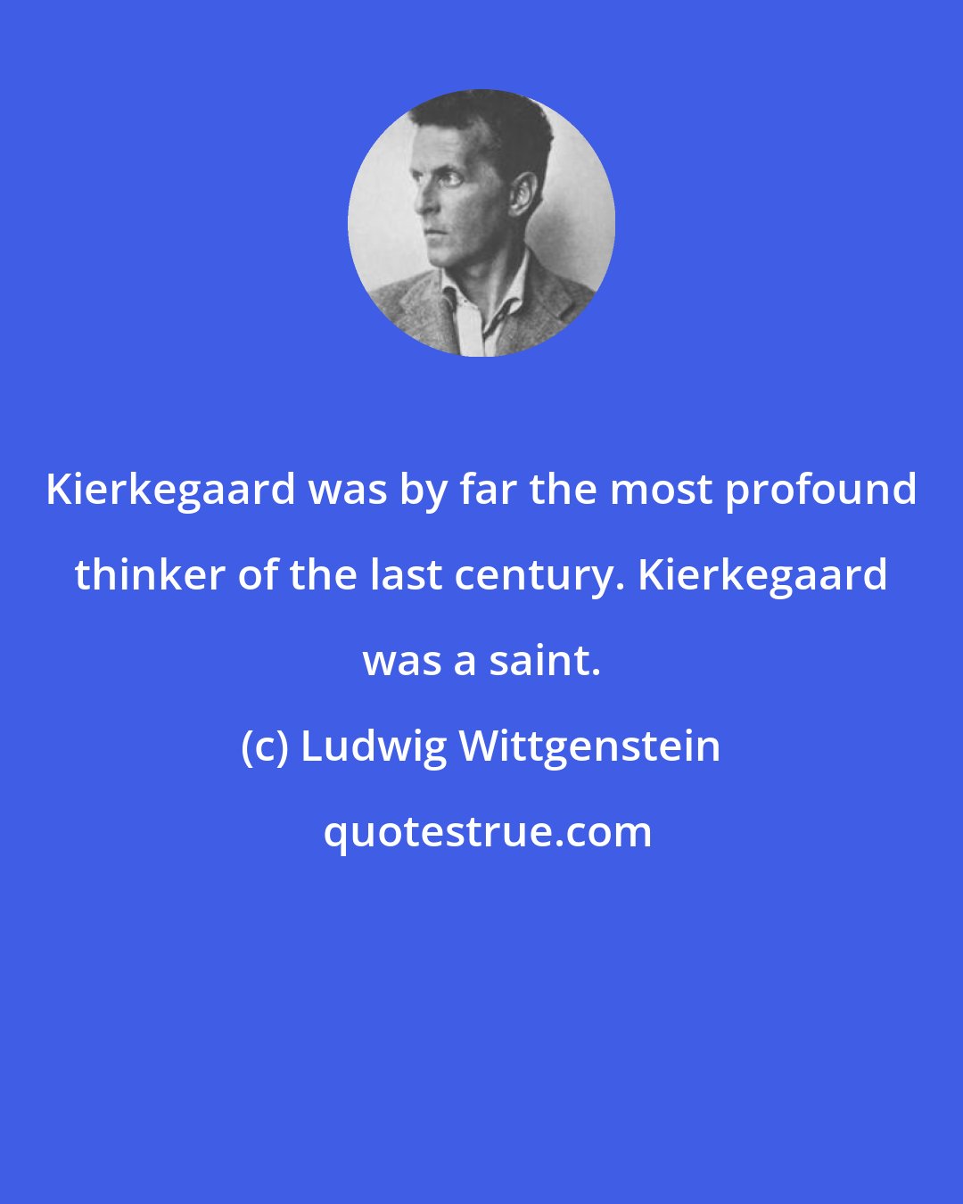 Ludwig Wittgenstein: Kierkegaard was by far the most profound thinker of the last century. Kierkegaard was a saint.