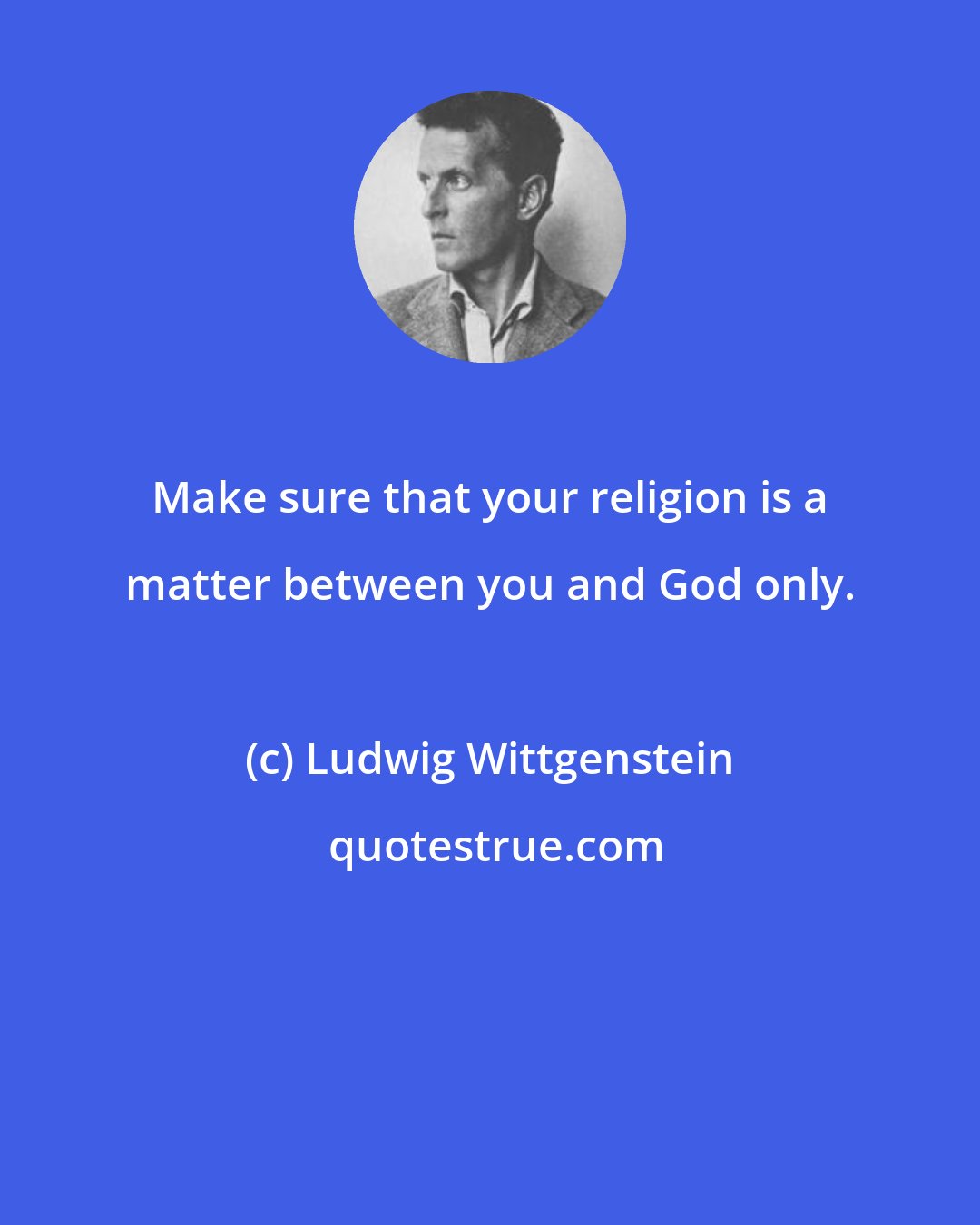 Ludwig Wittgenstein: Make sure that your religion is a matter between you and God only.