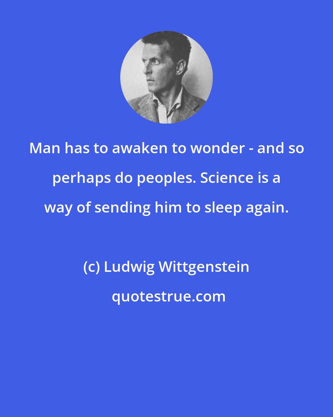 Ludwig Wittgenstein: Man has to awaken to wonder - and so perhaps do peoples. Science is a way of sending him to sleep again.