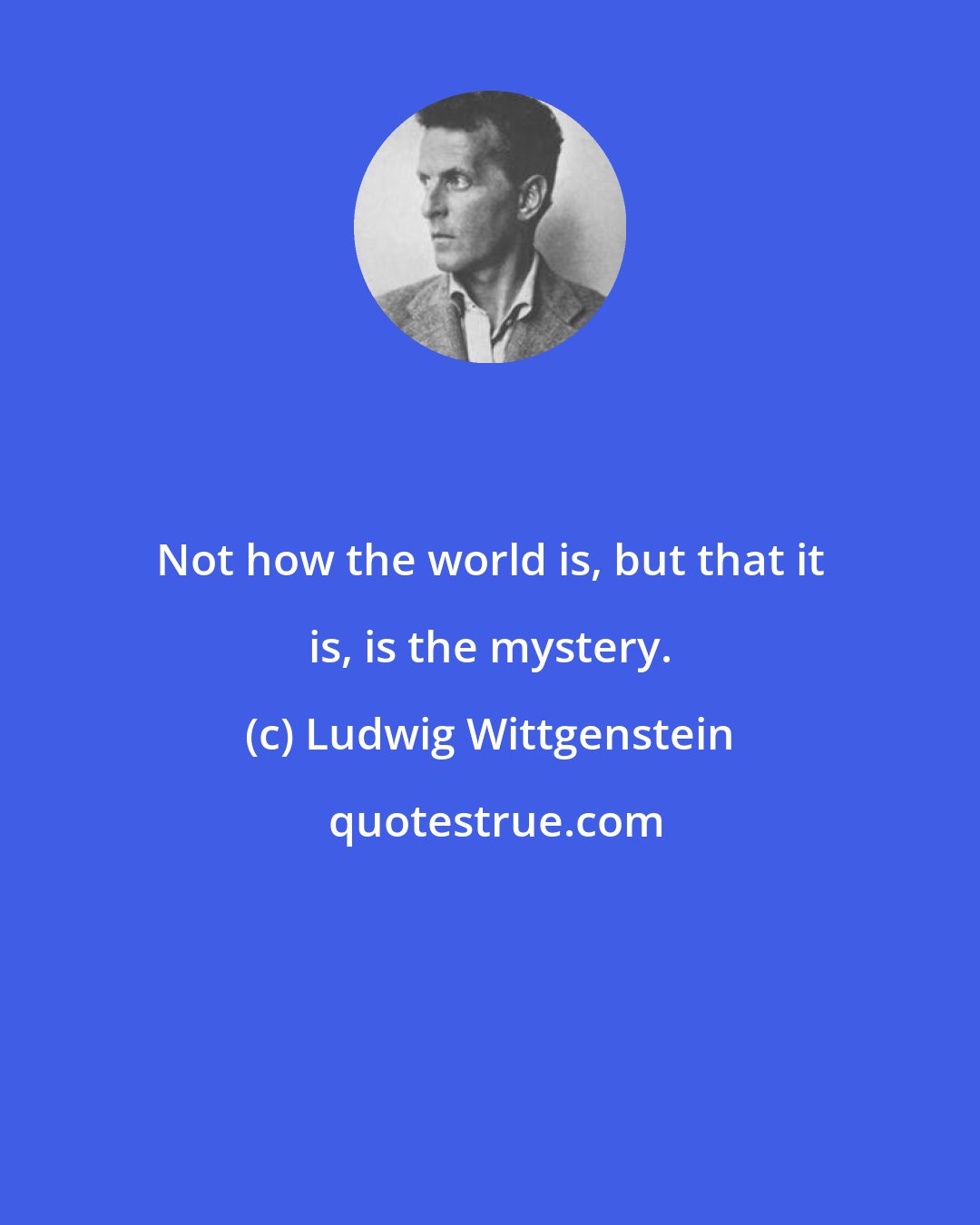 Ludwig Wittgenstein: Not how the world is, but that it is, is the mystery.