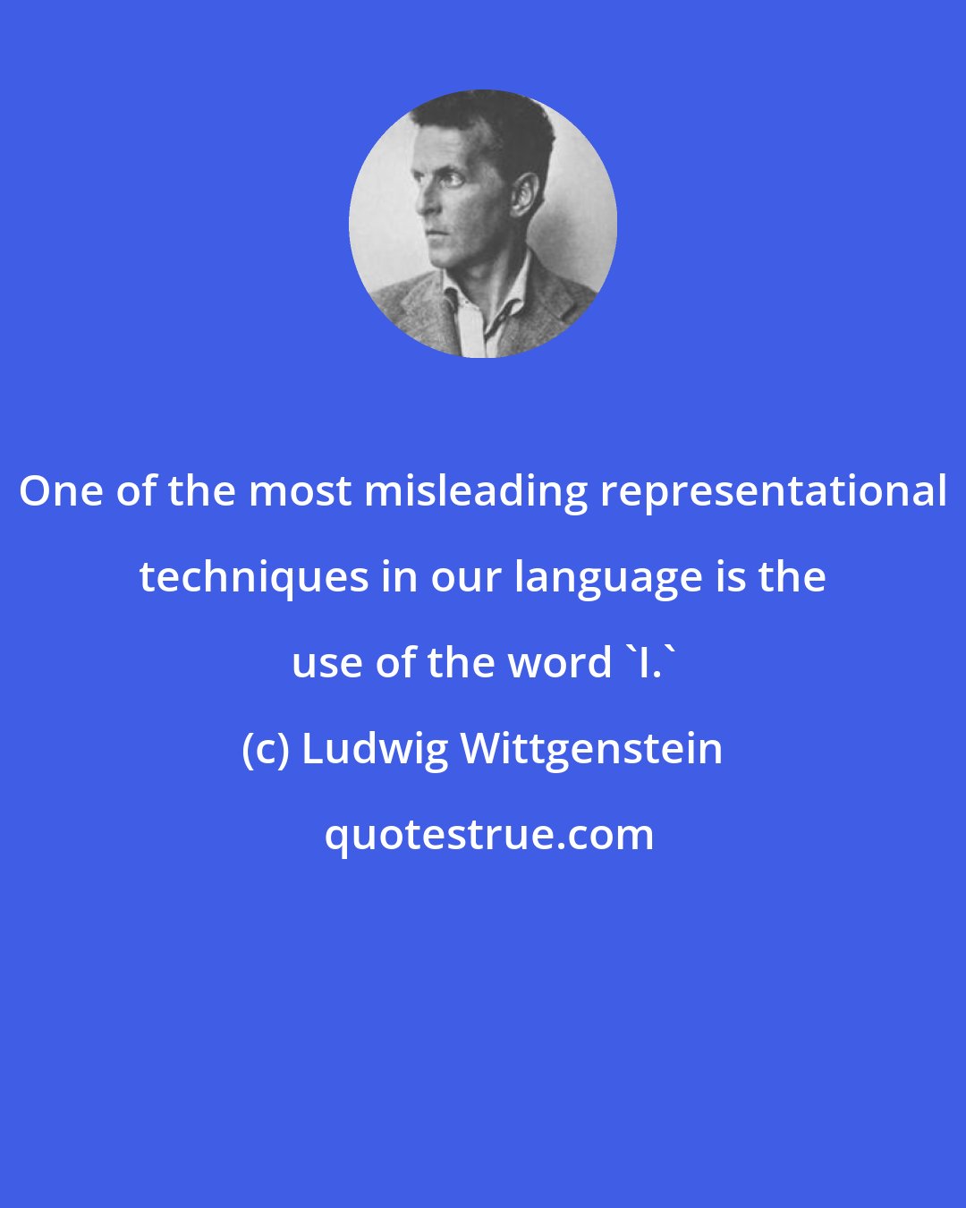 Ludwig Wittgenstein: One of the most misleading representational techniques in our language is the use of the word 'I.'