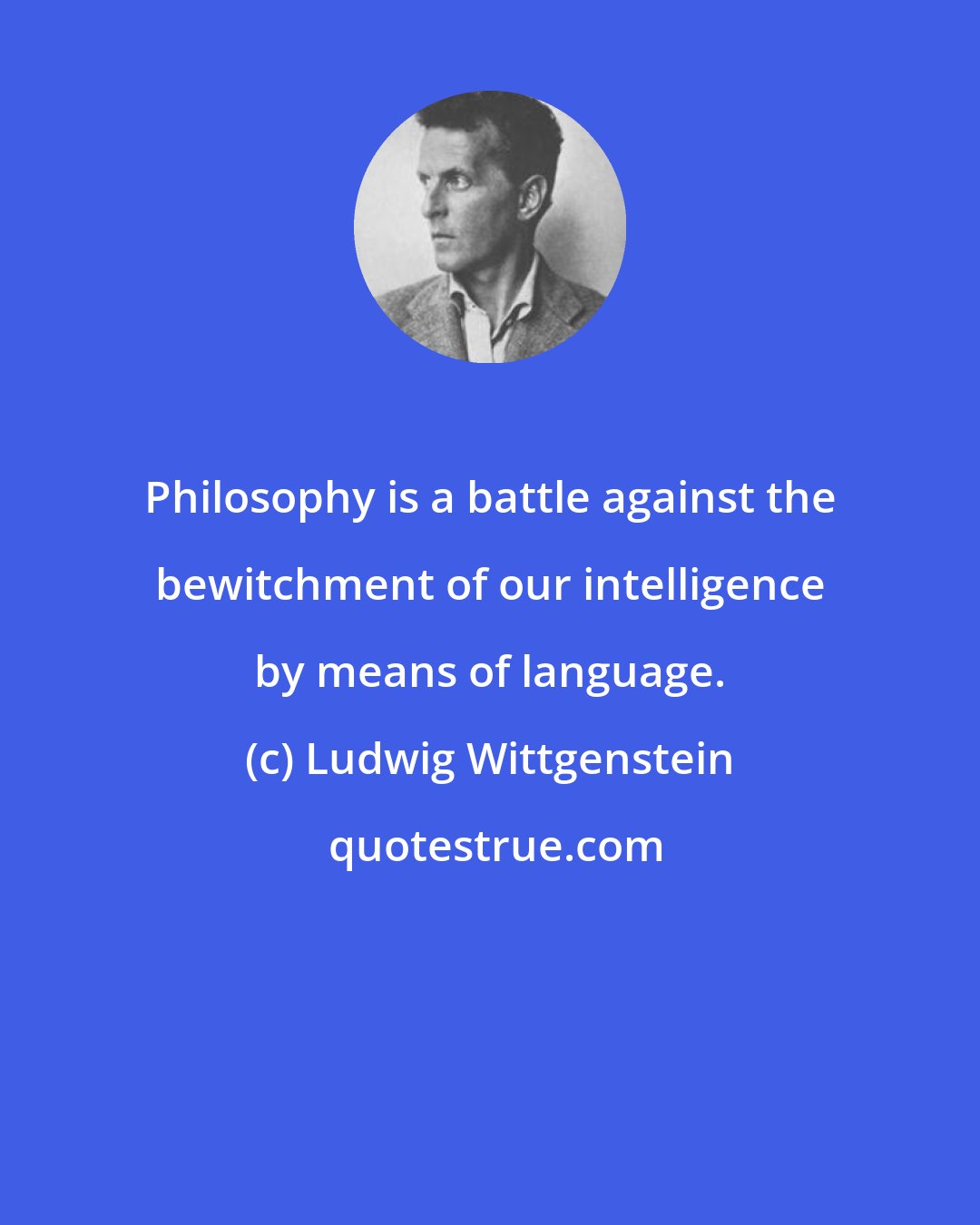 Ludwig Wittgenstein: Philosophy is a battle against the bewitchment of our intelligence by means of language.