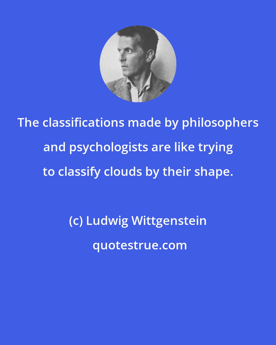 Ludwig Wittgenstein: The classifications made by philosophers and psychologists are like trying to classify clouds by their shape.