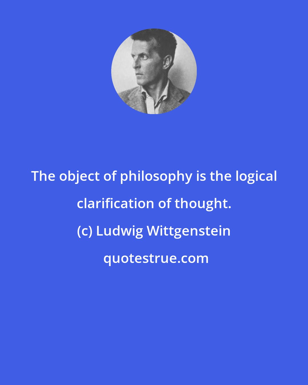 Ludwig Wittgenstein: The object of philosophy is the logical clarification of thought.