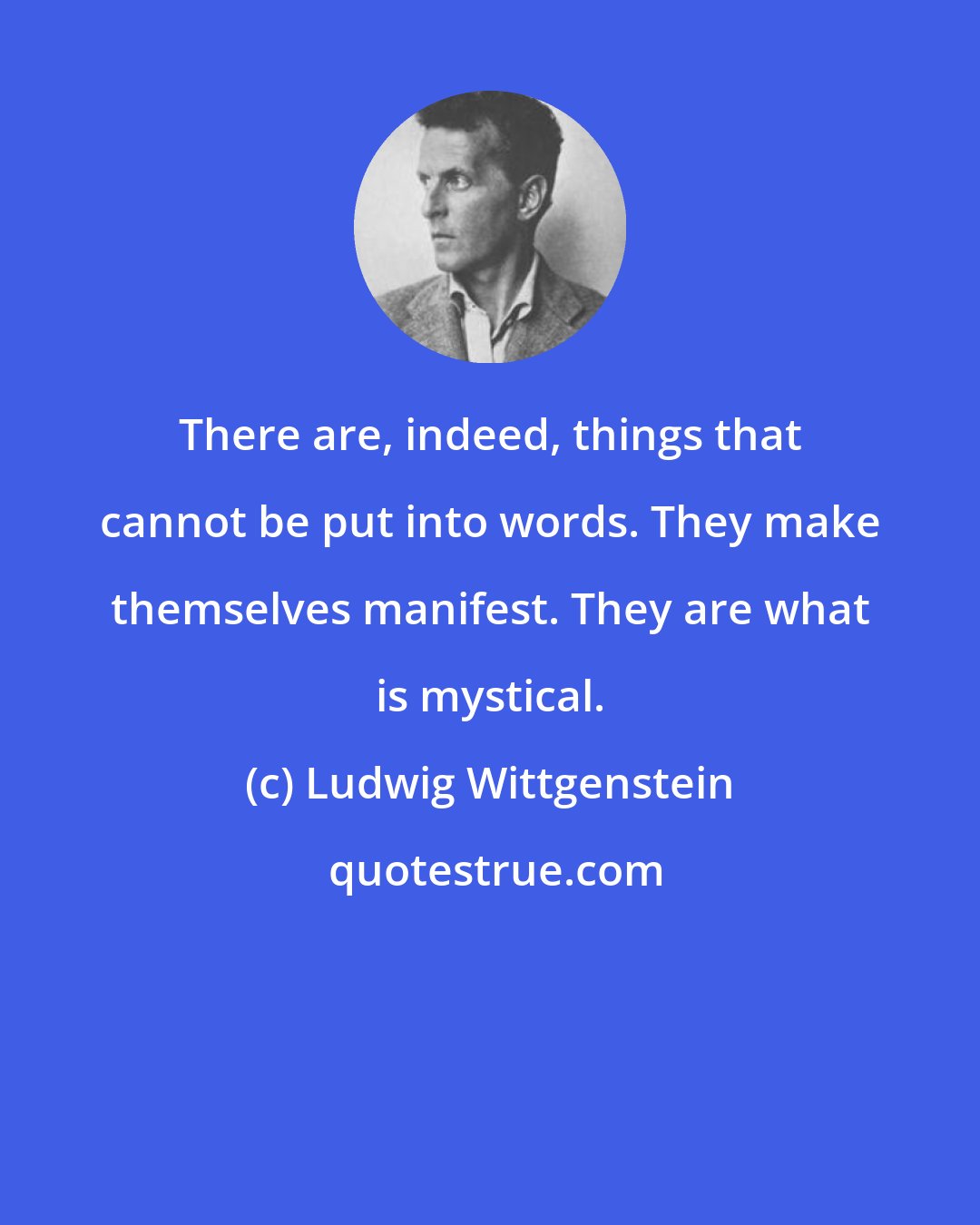 Ludwig Wittgenstein: There are, indeed, things that cannot be put into words. They make themselves manifest. They are what is mystical.