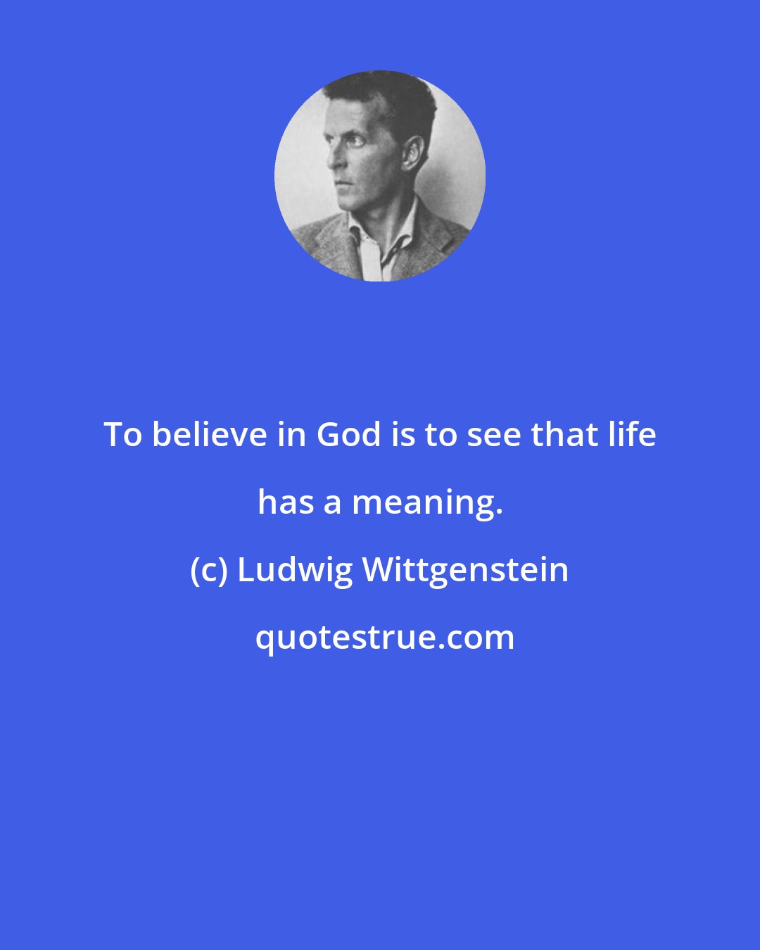 Ludwig Wittgenstein: To believe in God is to see that life has a meaning.