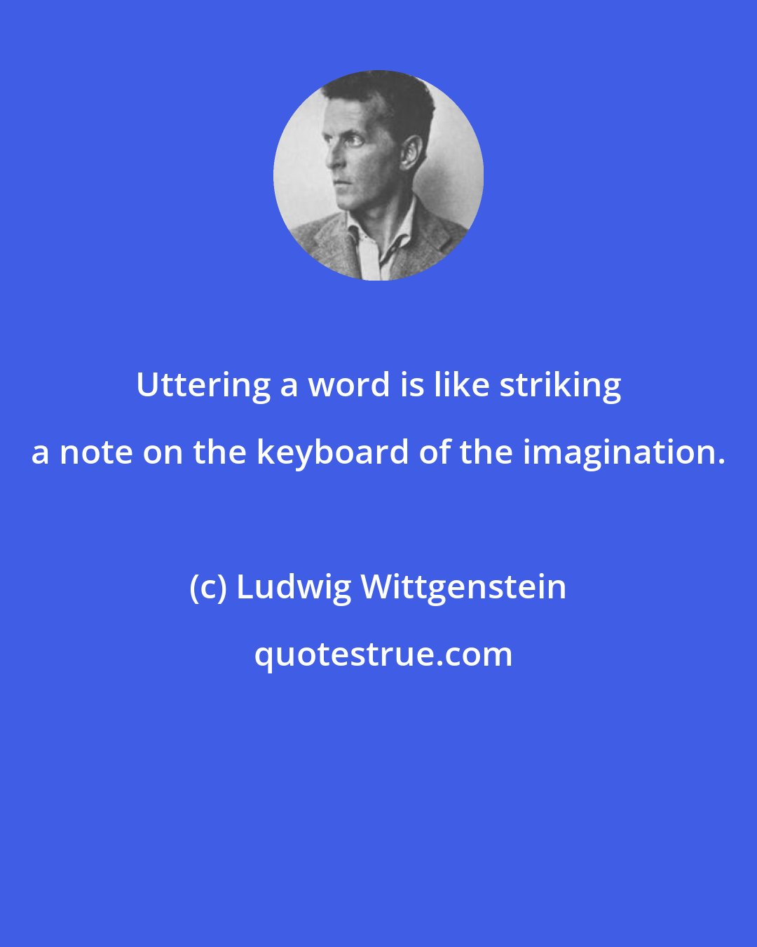 Ludwig Wittgenstein: Uttering a word is like striking a note on the keyboard of the imagination.