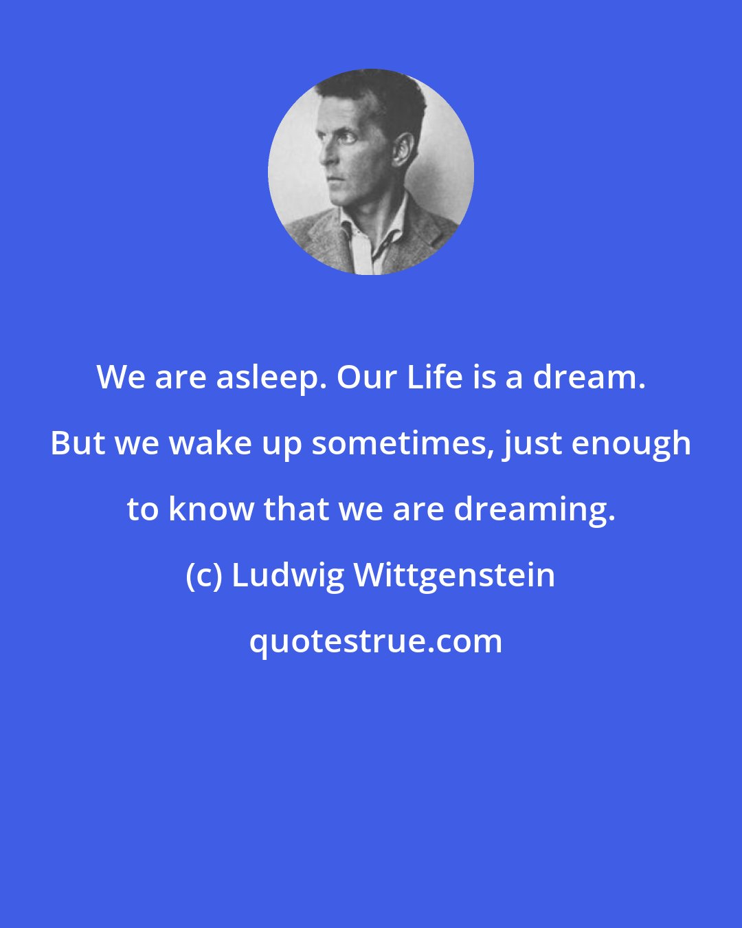 Ludwig Wittgenstein: We are asleep. Our Life is a dream. But we wake up sometimes, just enough to know that we are dreaming.