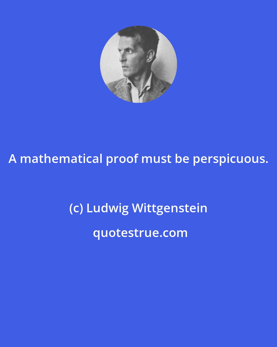 Ludwig Wittgenstein: A mathematical proof must be perspicuous.