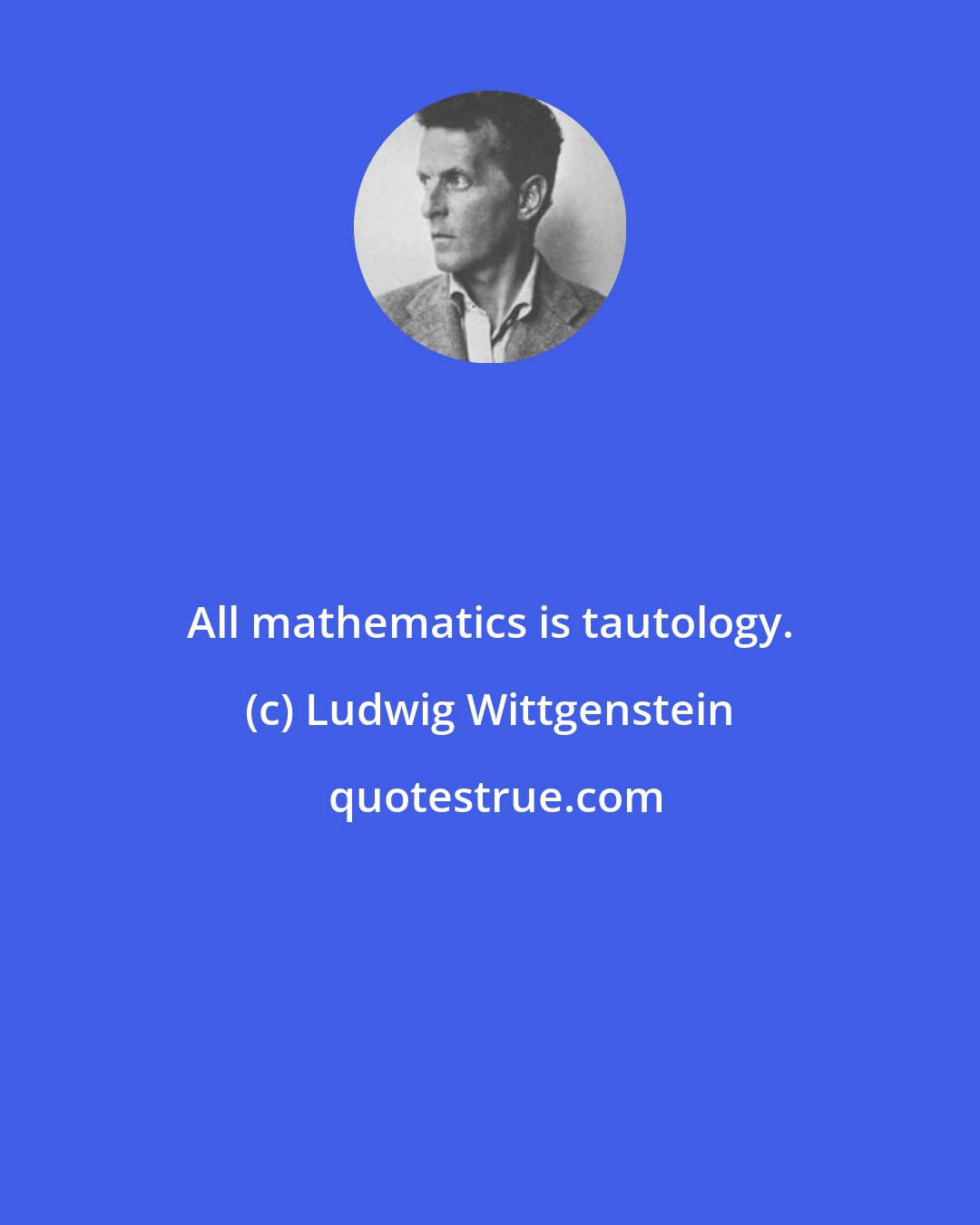 Ludwig Wittgenstein: All mathematics is tautology.