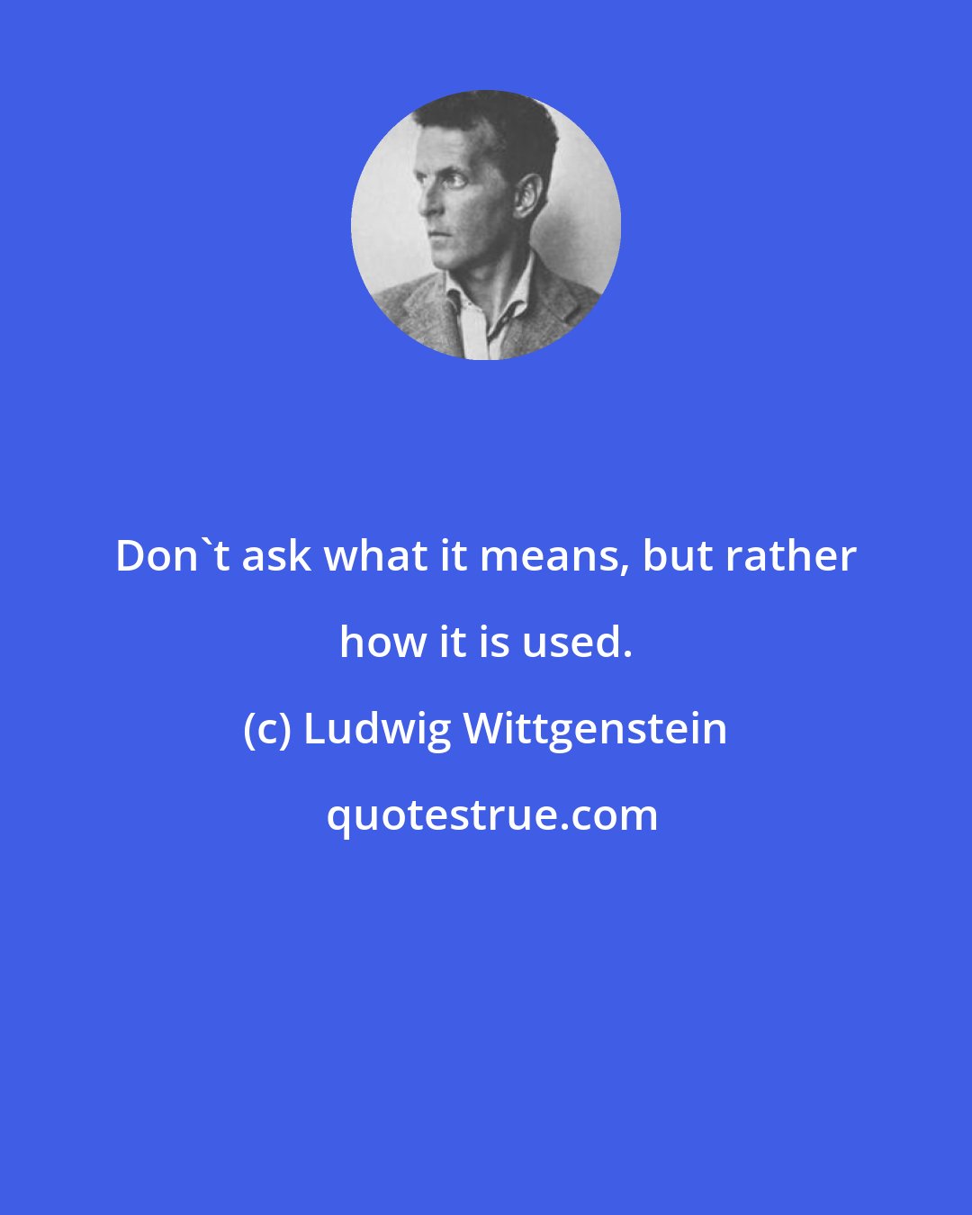 Ludwig Wittgenstein: Don't ask what it means, but rather how it is used.