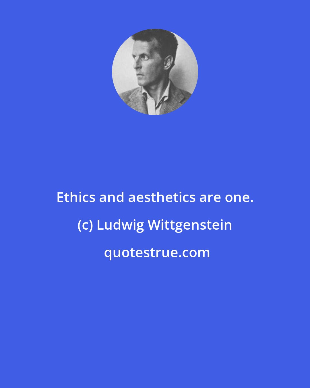 Ludwig Wittgenstein: Ethics and aesthetics are one.