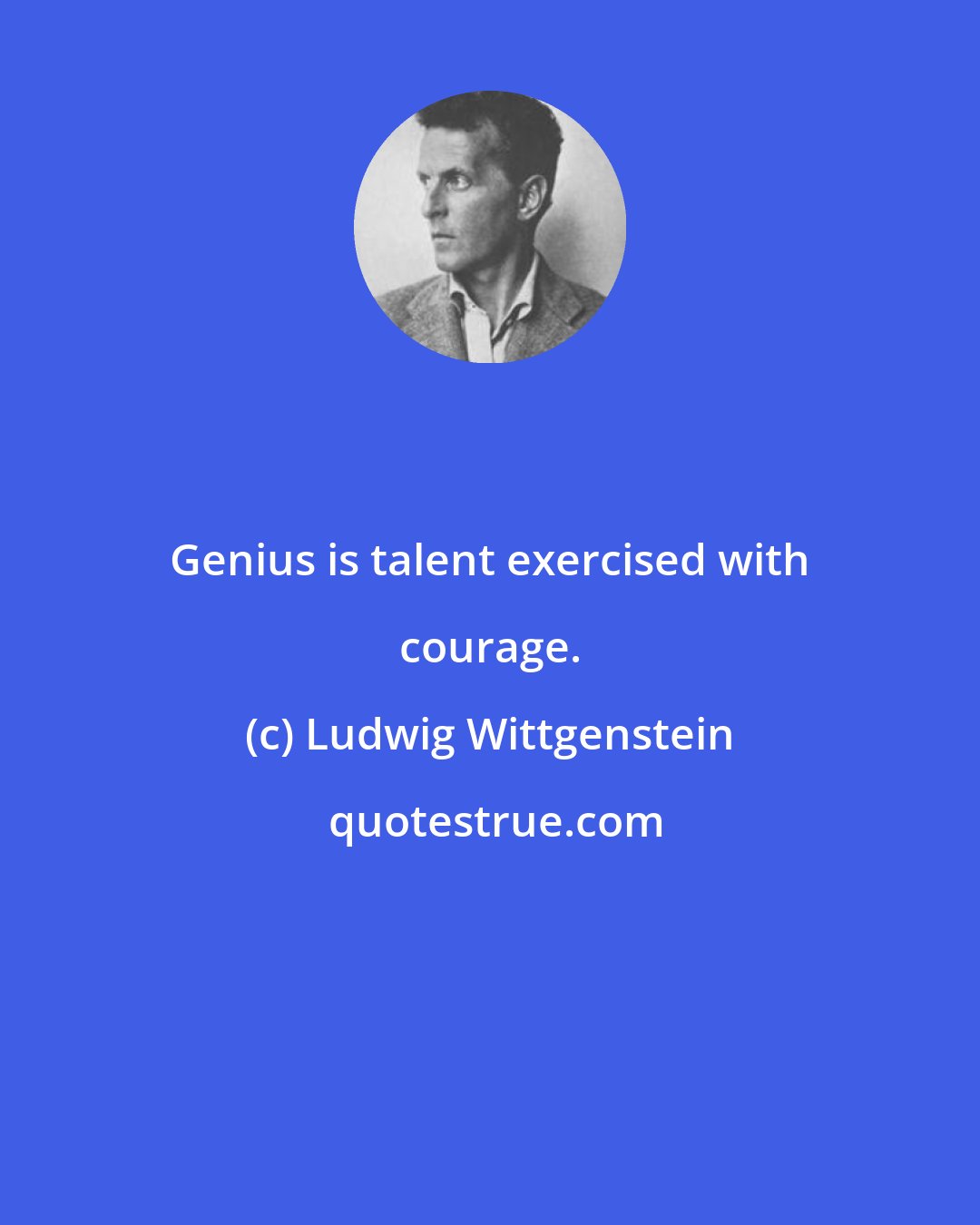 Ludwig Wittgenstein: Genius is talent exercised with courage.