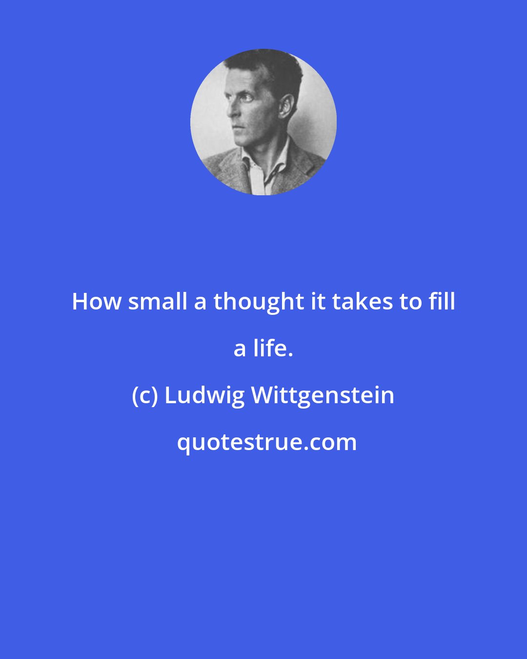 Ludwig Wittgenstein: How small a thought it takes to fill a life.