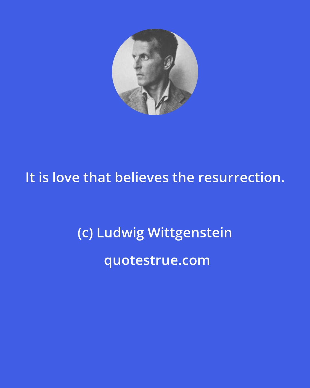 Ludwig Wittgenstein: It is love that believes the resurrection.