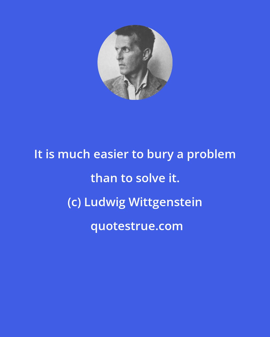 Ludwig Wittgenstein: It is much easier to bury a problem than to solve it.