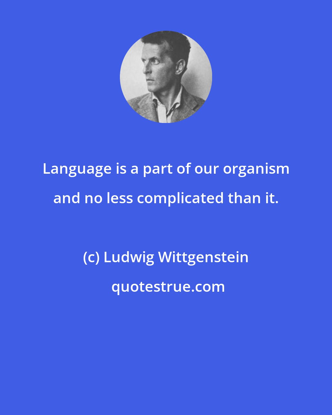 Ludwig Wittgenstein: Language is a part of our organism and no less complicated than it.