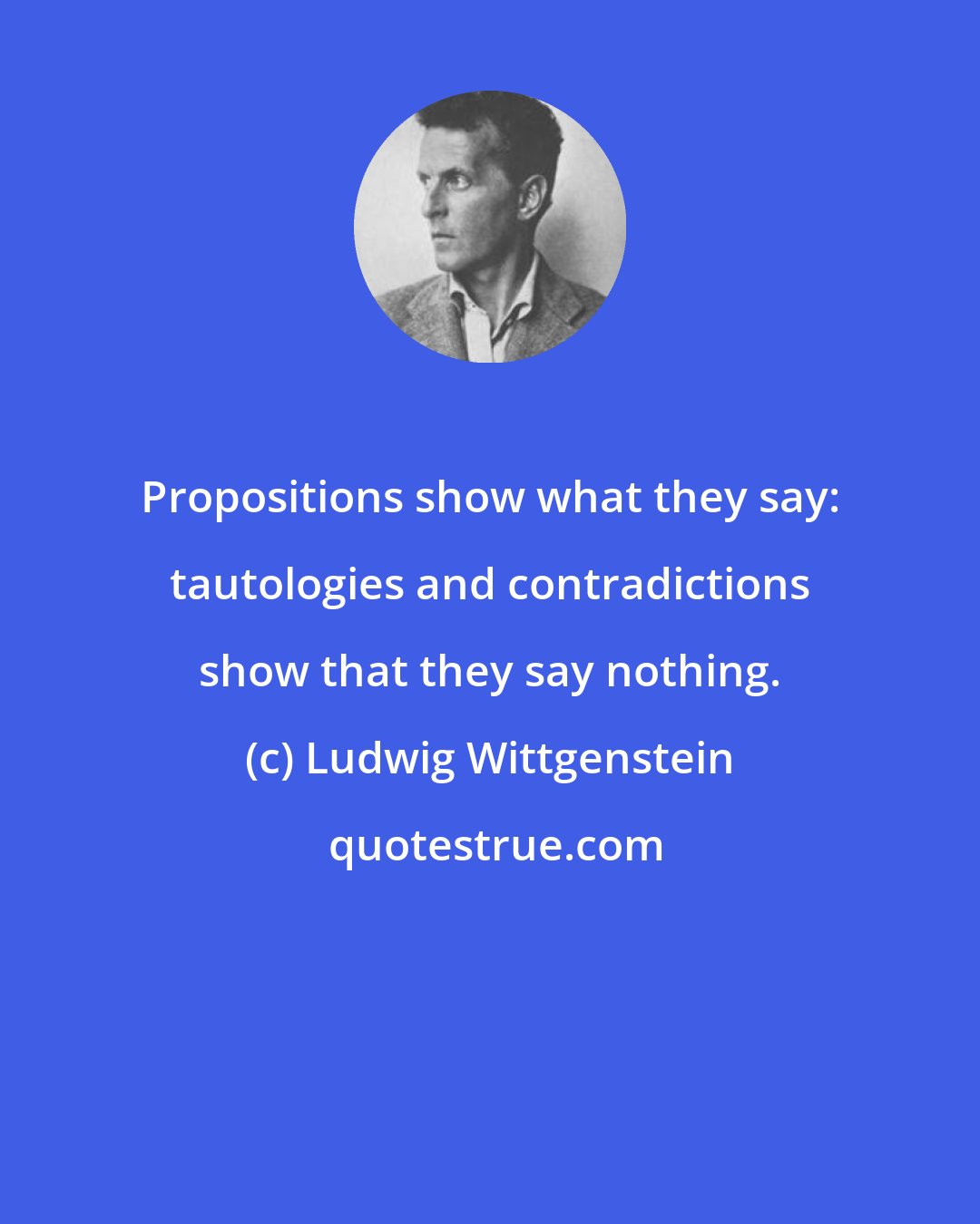 Ludwig Wittgenstein: Propositions show what they say: tautologies and contradictions show that they say nothing.