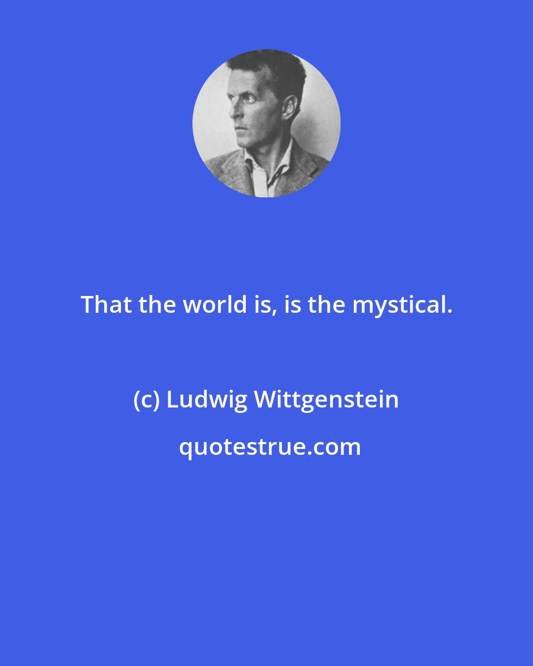 Ludwig Wittgenstein: That the world is, is the mystical.