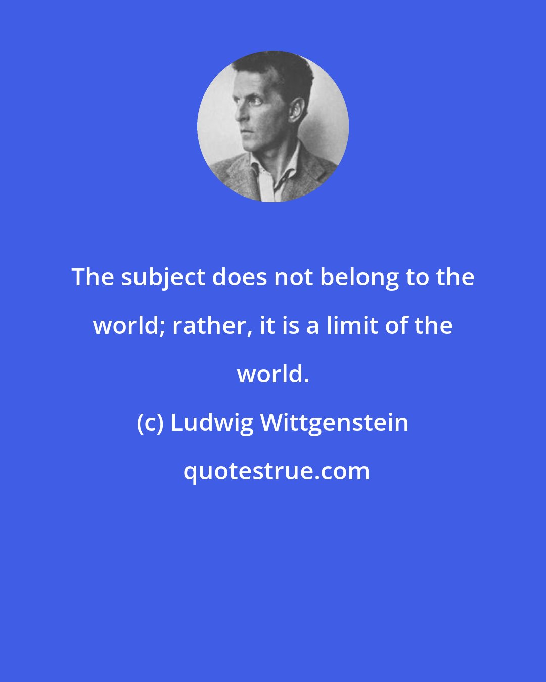 Ludwig Wittgenstein: The subject does not belong to the world; rather, it is a limit of the world.