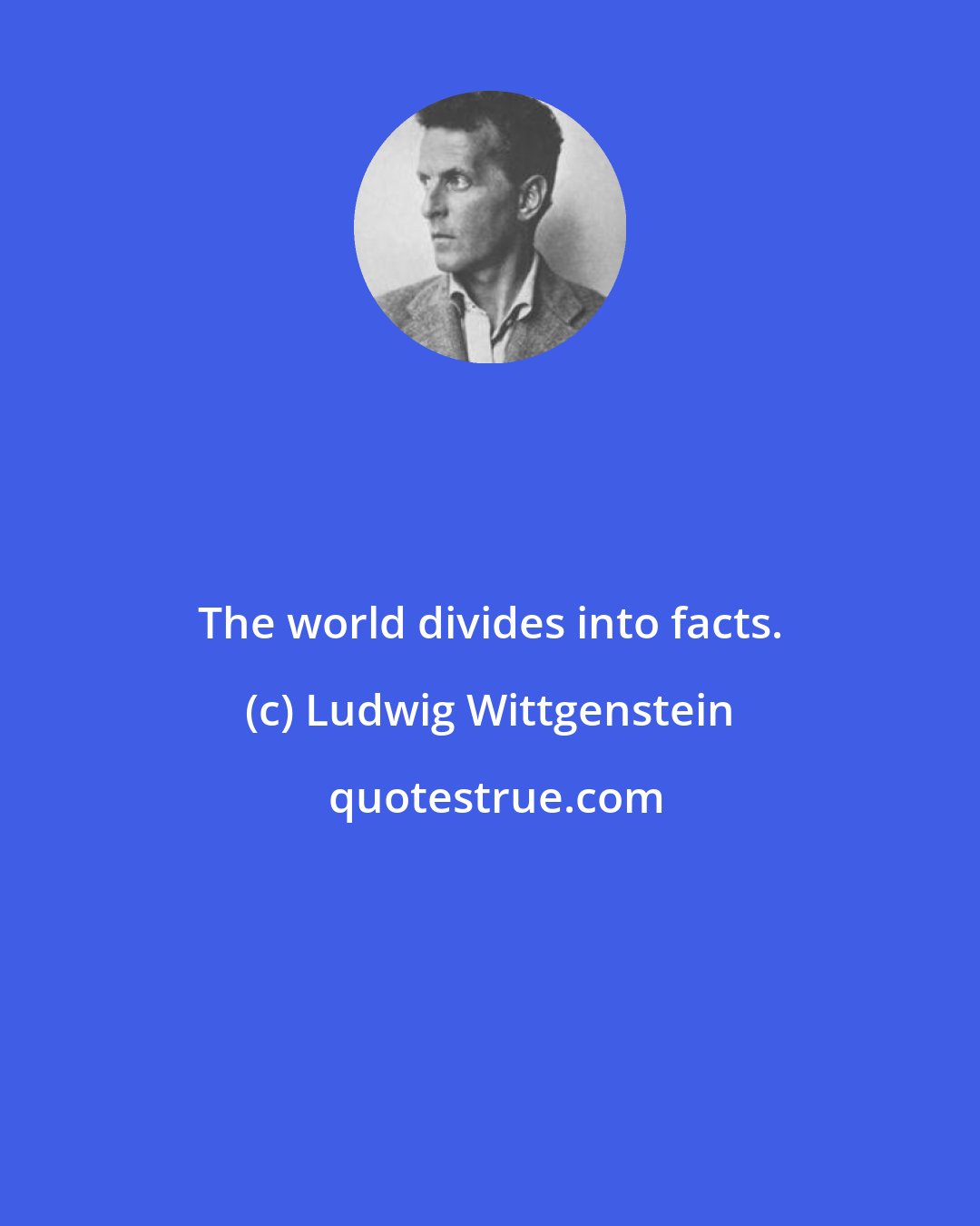 Ludwig Wittgenstein: The world divides into facts.