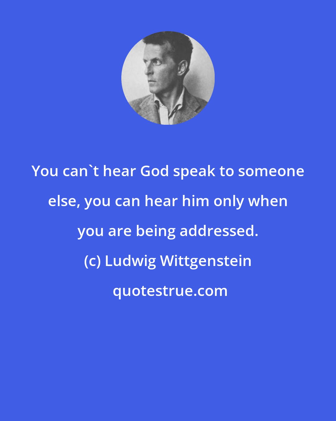 Ludwig Wittgenstein: You can't hear God speak to someone else, you can hear him only when you are being addressed.