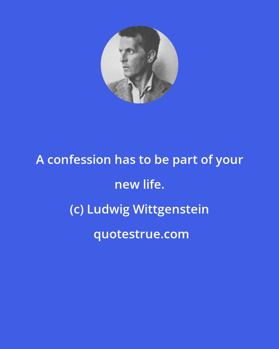 Ludwig Wittgenstein: A confession has to be part of your new life.