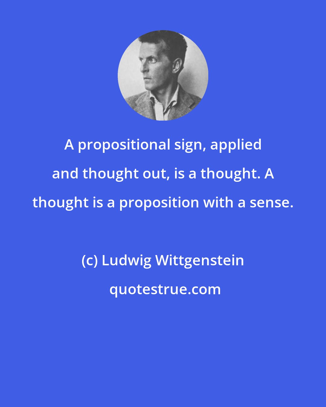 Ludwig Wittgenstein: A propositional sign, applied and thought out, is a thought. A thought is a proposition with a sense.