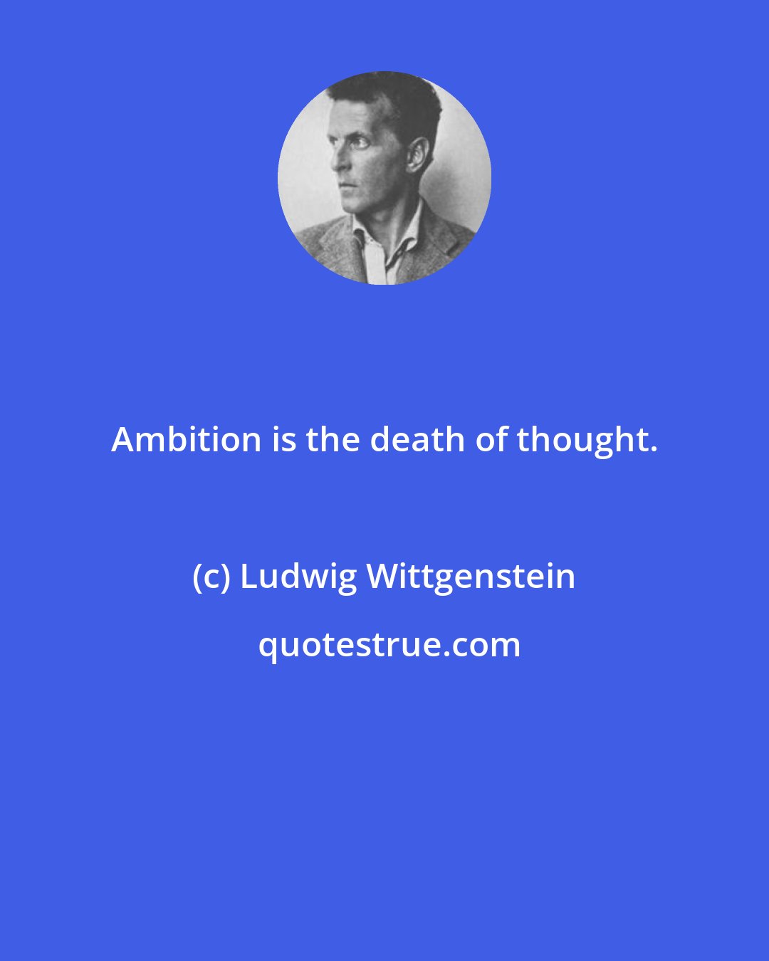 Ludwig Wittgenstein: Ambition is the death of thought.