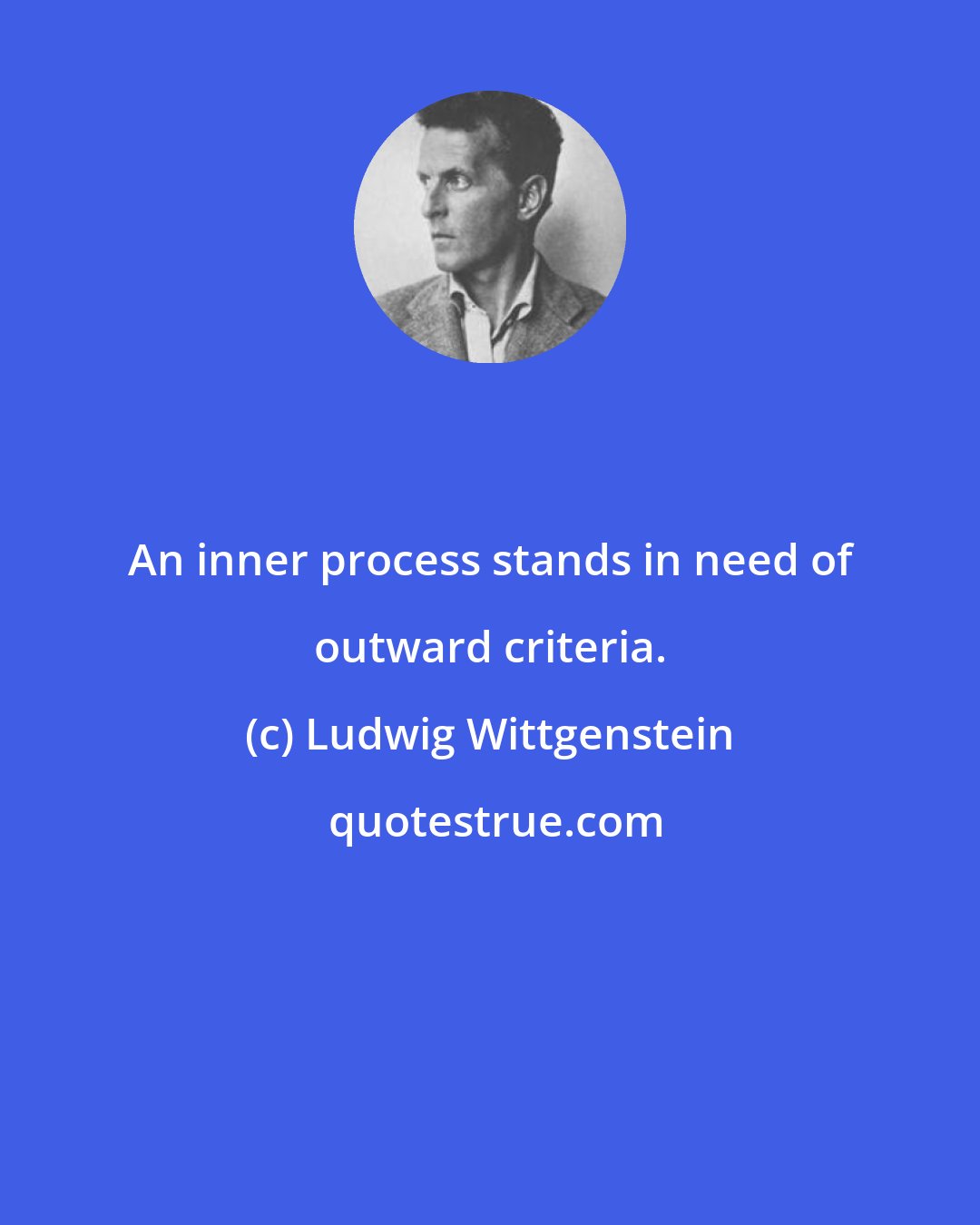 Ludwig Wittgenstein: An inner process stands in need of outward criteria.